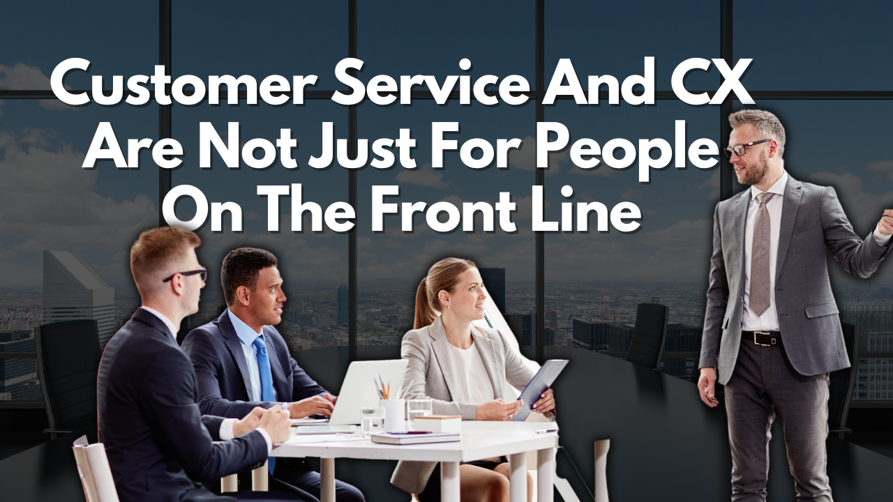 Customer Service and CX – Not Just For Front Line Staff